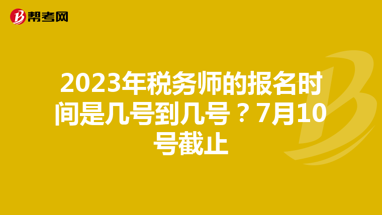 2023年税务师的报名时间是几号到几号？7月10号截止