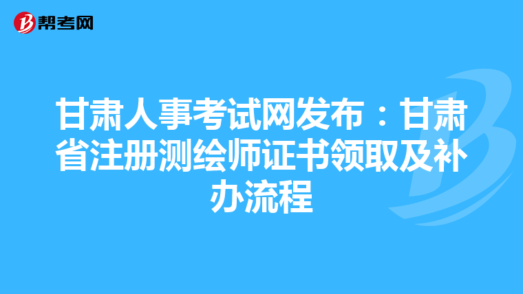 甘肃人事考试网发布：甘肃省注册测绘师证书领取及补办流程