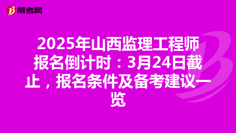 2025年山西监理工程师报名倒计时：3月24日截止，报名条件及备考建议一览