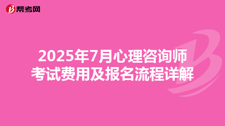 2025年7月心理咨询师考试费用及报名流程详解