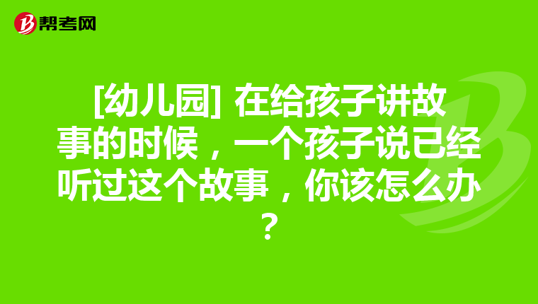 [幼儿园] 在给孩子讲故事的时候，一个孩子说已经听过这个故事，你该怎么办？