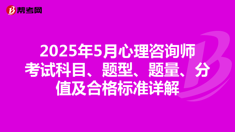 2025年5月心理咨询师考试科目、题型、题量、分值及合格标准详解