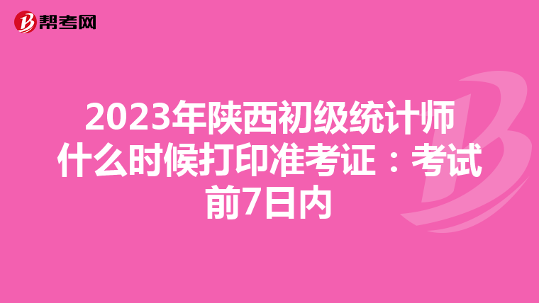 2023年陕西初级统计师什么时候打印准考证：考试前7日内