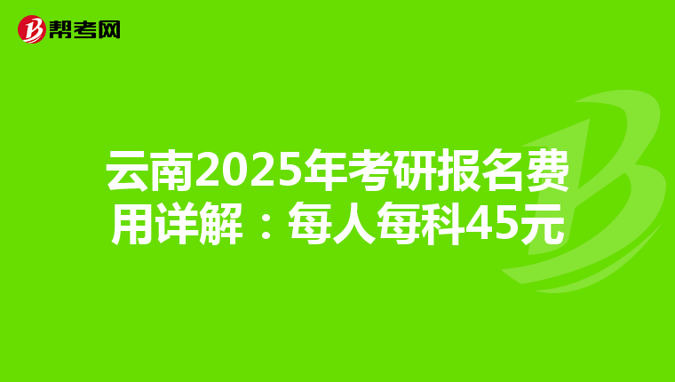 云南2025年考研报名费用详解：每人每科45元