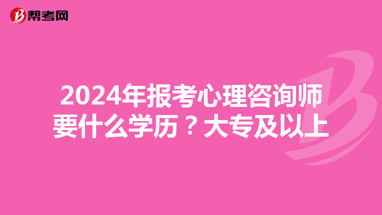 2024年报考心理咨询师要什么学历？大专及以上