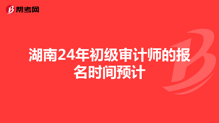 湖南24年初级审计师的报名时间预计