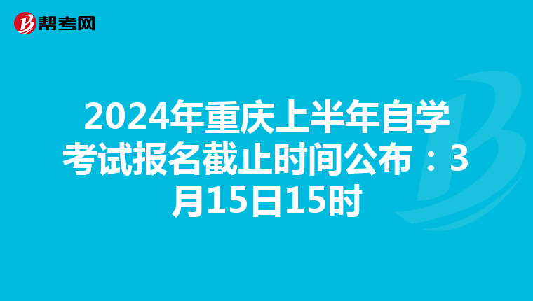 2024年重庆上半年自学考试报名截止时间公布：3月15日15时