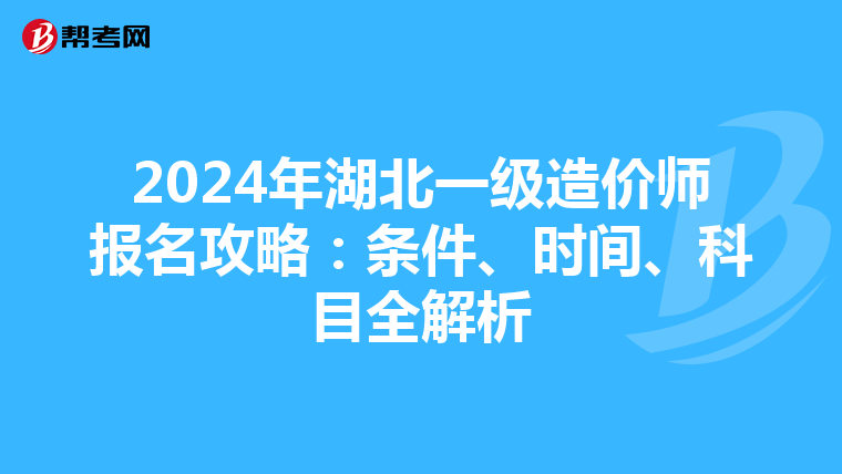 2024年湖北一级造价师报名攻略：条件、时间、科目全解析
