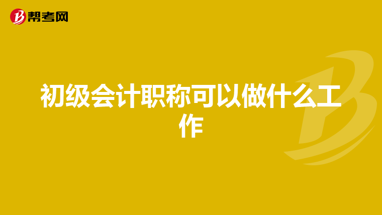 初級會計職稱可以做什么工作