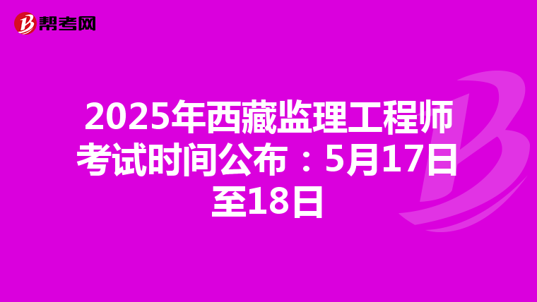 2025年西藏监理工程师考试时间公布：5月17日至18日
