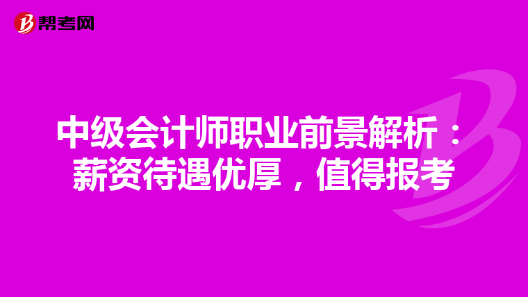 中级会计师职业前景解析：薪资待遇优厚，值得报考