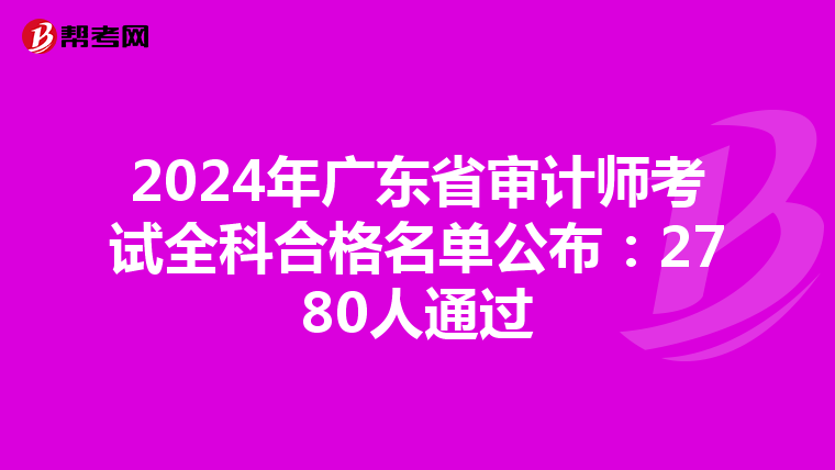 2024年广东省审计师考试全科合格名单公布：2780人通过