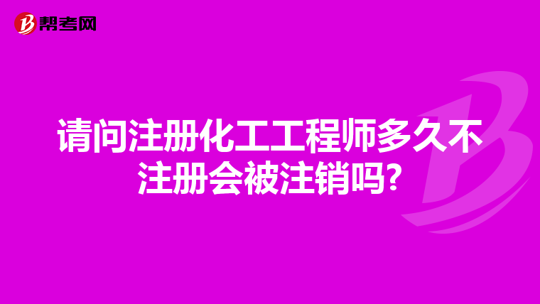 请问注册化工工程师多久不注册会被注销吗?