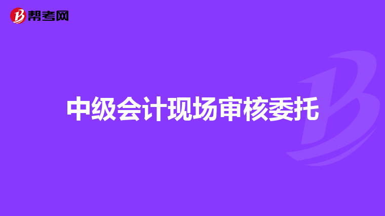 中级会计现场审核委托