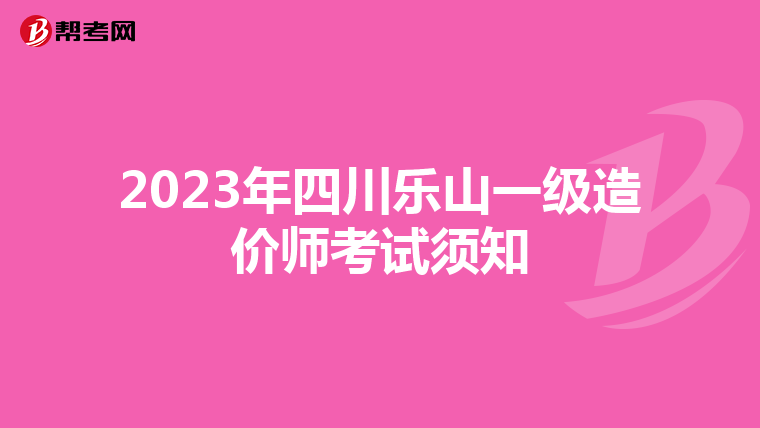 2023年四川乐山一级造价师考试须知