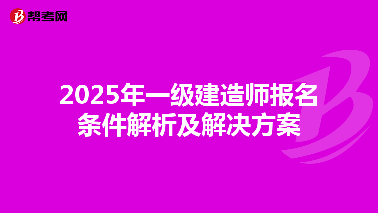 2025年一級(jí)建造師報(bào)名條件解析及解決方案