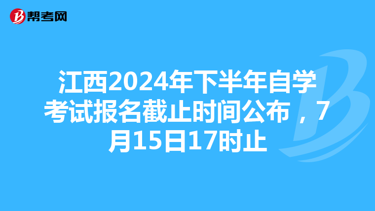 江西2024年下半年自学考试报名截止时间公布，7月15日17时止