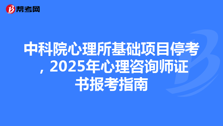 中科院心理所基础项目停考，2025年心理咨询师证书报考指南