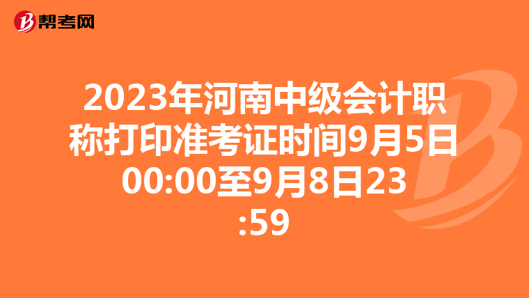 2023年河南中级会计职称打印准考证时间9月5日00:00至9月8日23:59