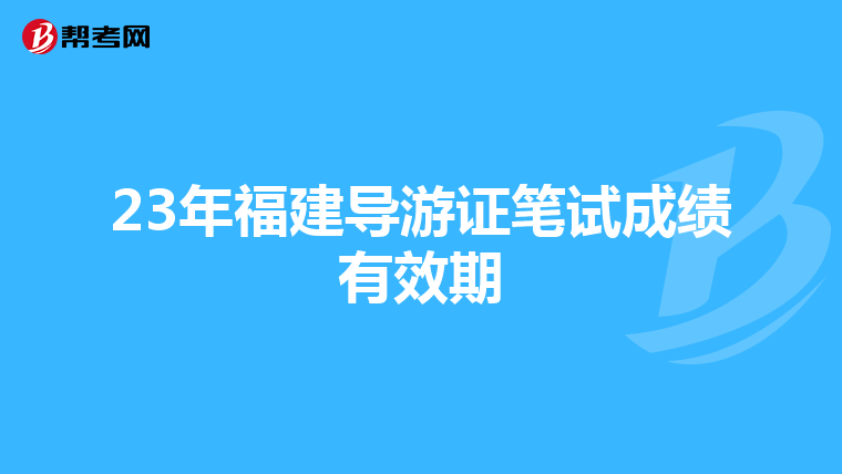 23年福建导游证笔试成绩有效期