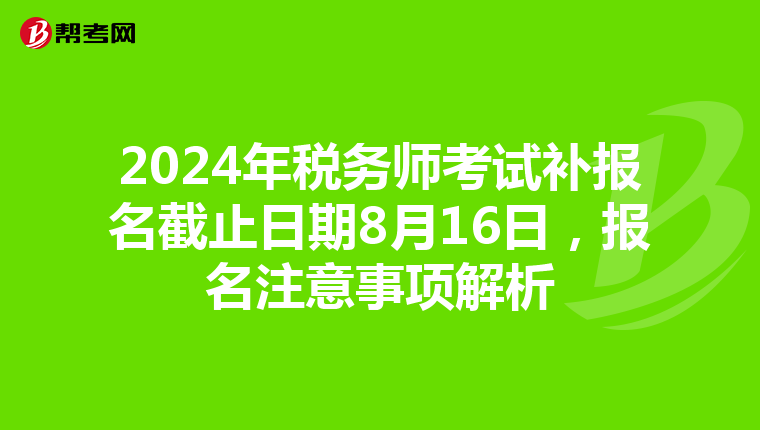 2024年税务师考试补报名截止日期8月16日，报名注意事项解析
