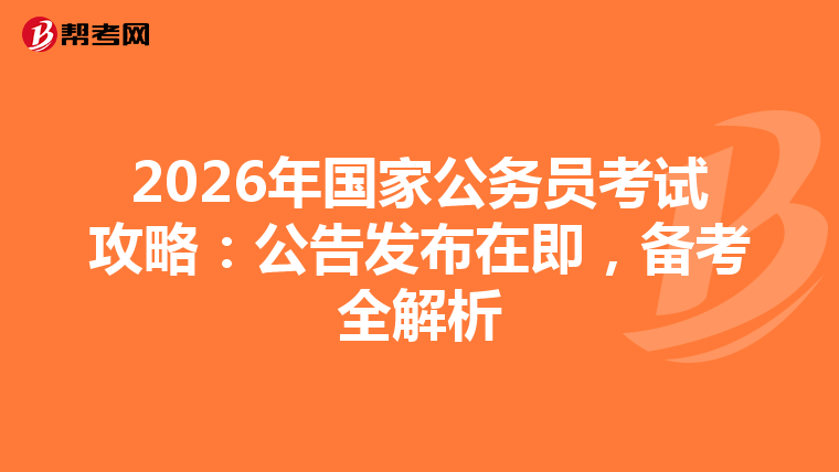 2026年国家公务员考试攻略：公告发布在即，备考全解析