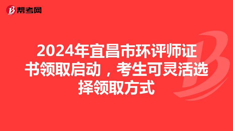 2024年宜昌市环评师证书领取启动，考生可灵活选择领取方式