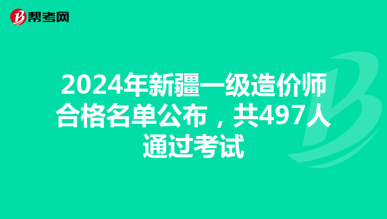 2024年新疆一级造价师合格名单公布，共497人通过考试