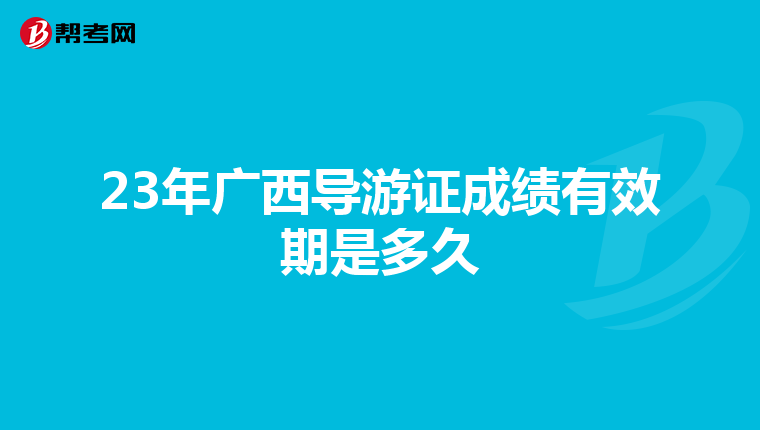 23年广西导游证成绩有效期是多久