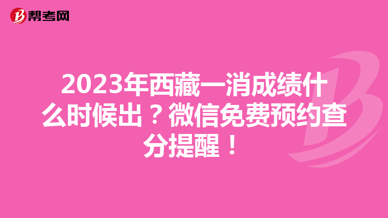 2023年西藏一消成绩什么时候出?微信免费预约查分提醒!