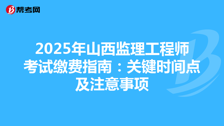 2025年山西监理工程师考试缴费指南：关键时间点及注意事项