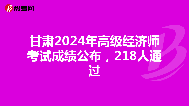 甘肃2024年高级经济师考试成绩公布，218人通过