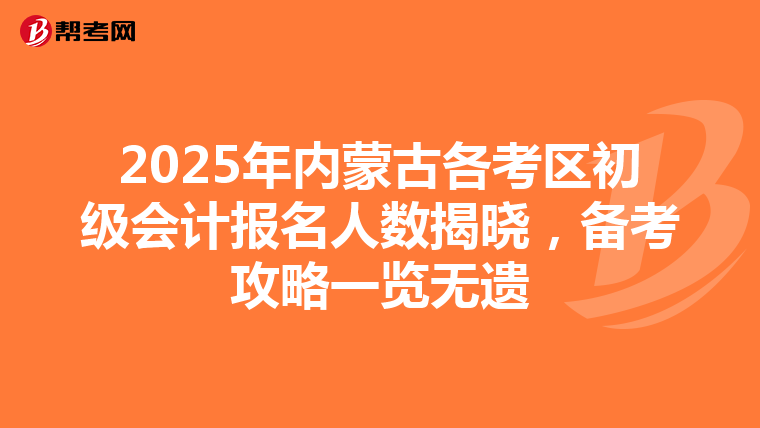 2025年内蒙古各考区初级会计报名人数揭晓，备考攻略一览无遗
