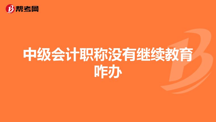 中級會計職稱沒有繼續(xù)教育咋辦