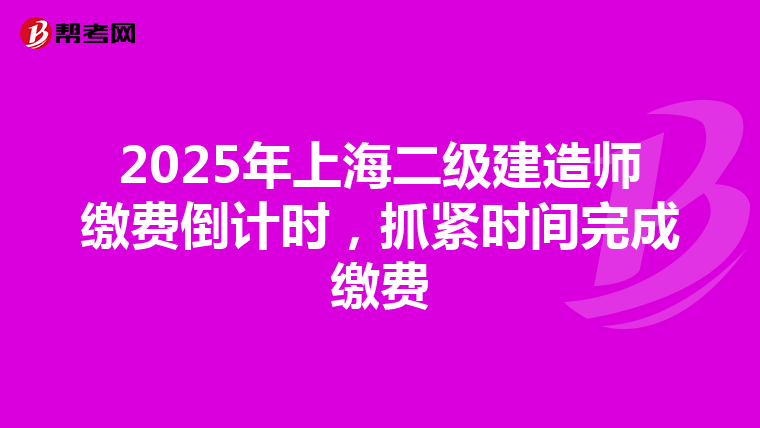 2025年上海二级建造师缴费倒计时，抓紧时间完成缴费