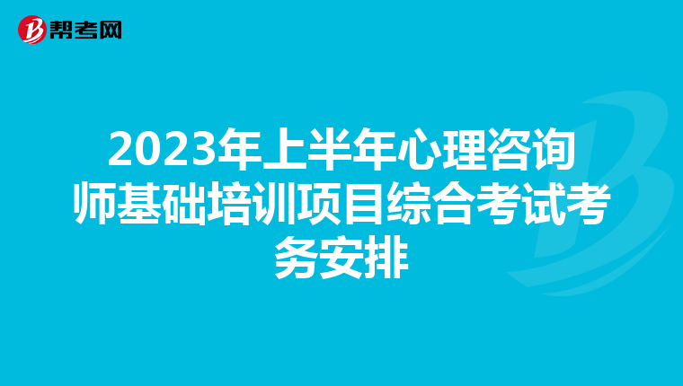 2023年上半年心理咨询师基础培训项目综合考试考务安排