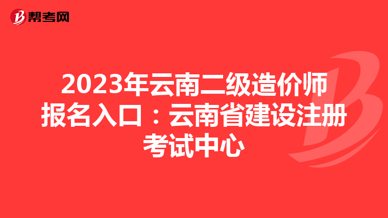 2023年云南二級造價師報名入口：云南省建設注冊考試中心