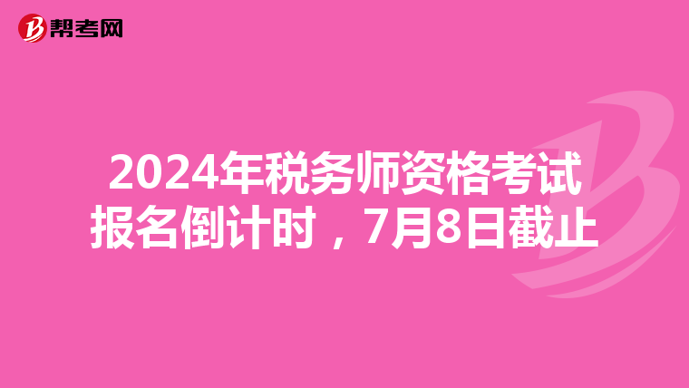 2024年税务师资格考试报名倒计时，7月8日截止