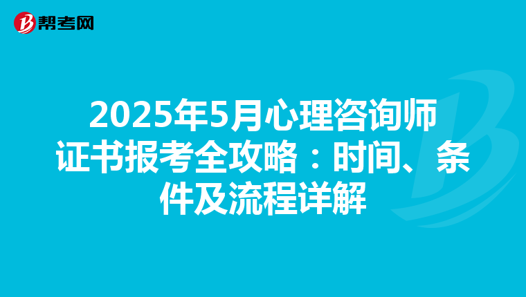2025年5月心理咨询师证书报考全攻略：时间、条件及流程详解