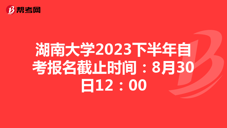 湖南大学2023下半年自考报名截止时间：8月30日12：00
