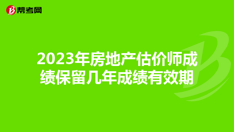 2023年房地产估价师成绩保留几年成绩有效期