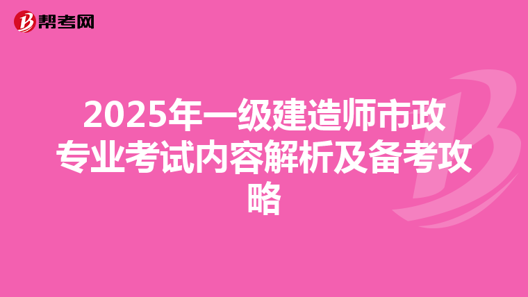 2025年一级建造师市政专业考试内容解析及备考攻略