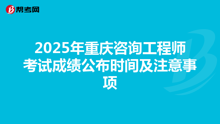 2025年重庆咨询工程师考试成绩公布时间及注意事项