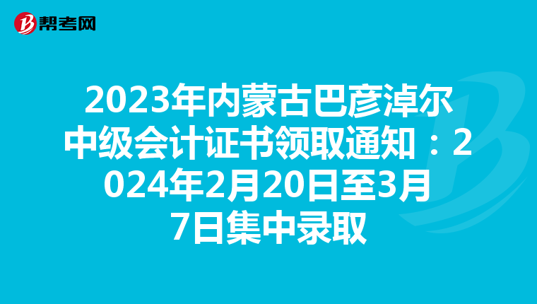 2023年内蒙古巴彦淖尔中级会计证书领取通知：2024年2月20日至3月7日集中录取