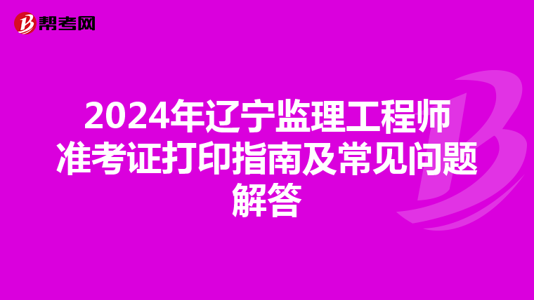 2024年辽宁监理工程师准考证打印指南及常见问题解答