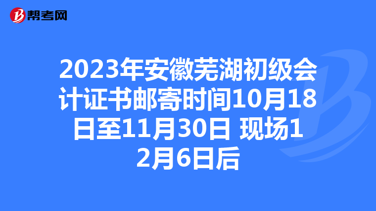 2023年安徽芜湖初级会计证书邮寄时间10月18日至11月30日 现场12月6日后