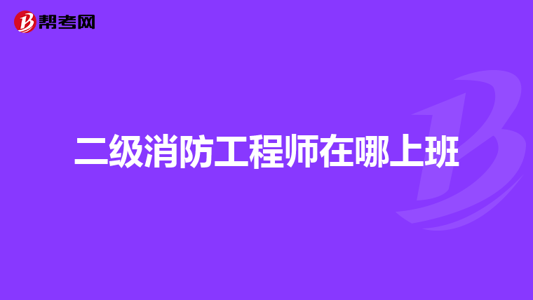 二级消防工程师在哪上班