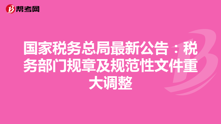 国家税务总局最新公告：税务部门规章及规范性文件重大调整