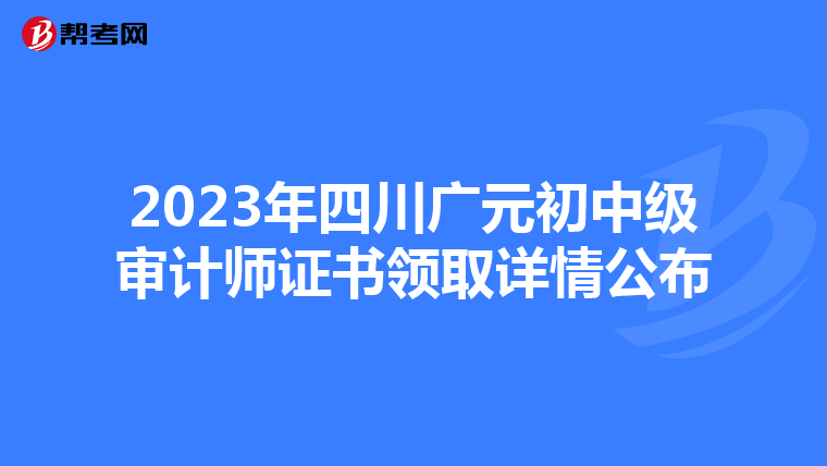 2023年四川广元初中级审计师证书领取详情公布