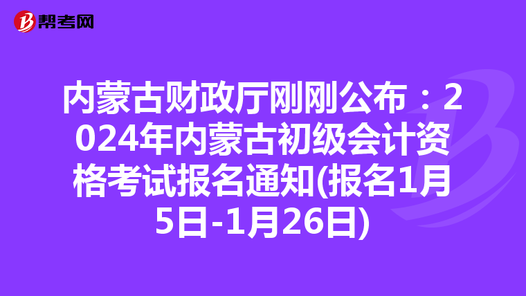 内蒙古财政厅刚刚公布:2024年内蒙古初级会计资格考试报名通知(报名1月5日-1月26日)